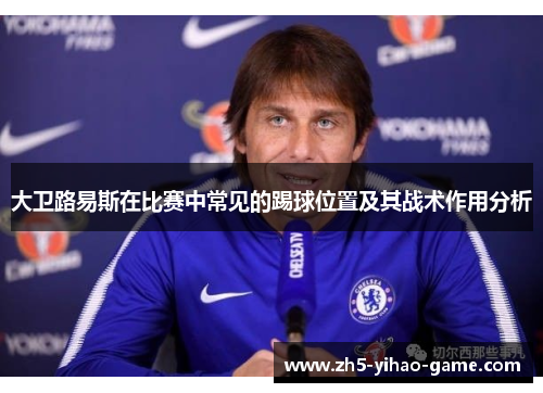 大卫路易斯在比赛中常见的踢球位置及其战术作用分析