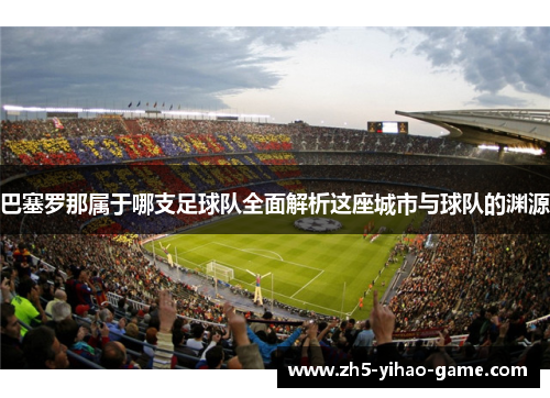 巴塞罗那属于哪支足球队全面解析这座城市与球队的渊源