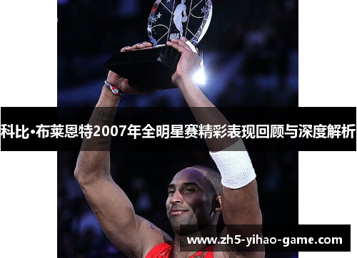 科比·布莱恩特2007年全明星赛精彩表现回顾与深度解析