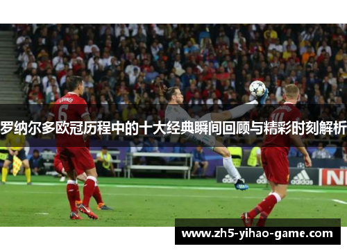 罗纳尔多欧冠历程中的十大经典瞬间回顾与精彩时刻解析