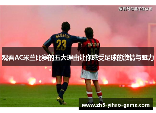 观看AC米兰比赛的五大理由让你感受足球的激情与魅力