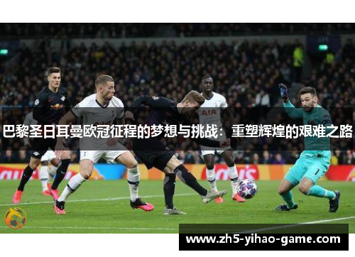 巴黎圣日耳曼欧冠征程的梦想与挑战：重塑辉煌的艰难之路