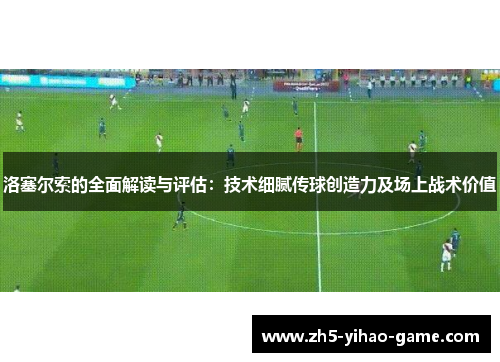洛塞尔索的全面解读与评估：技术细腻传球创造力及场上战术价值