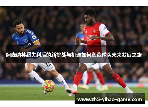 阿森纳英超失利后的新挑战与机遇如何塑造球队未来发展之路
