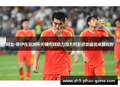 阿龙·穆伊在亚洲杯关键传球助力澳大利亚进攻展现卓越视野