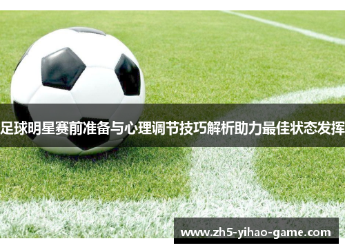 足球明星赛前准备与心理调节技巧解析助力最佳状态发挥 足球明星赛前准备与心理调节技巧解析助力最佳状态发挥